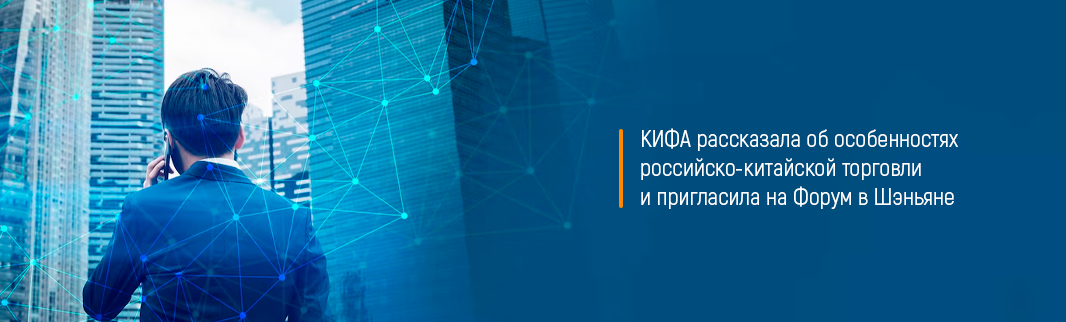 КИФА рассказала об особенностях российско-китайской торговли и пригласила на Форум в Шэньяне 