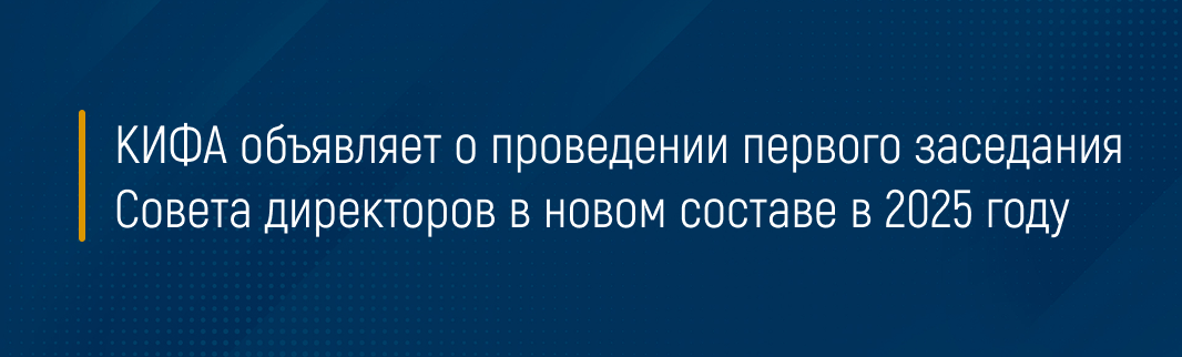 КИФА объявляет о проведении первого заседания Совета директоров в новом составе в 2025 году