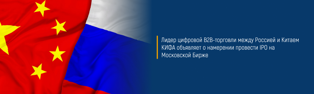 Лидер цифровой B2B-торговли между Россией и Китаем КИФА объявляет о намерении провести IPO на Московской Бирже