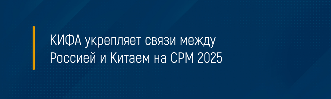 КИФА укрепляет связи между Россией и Китаем на CPM 2025