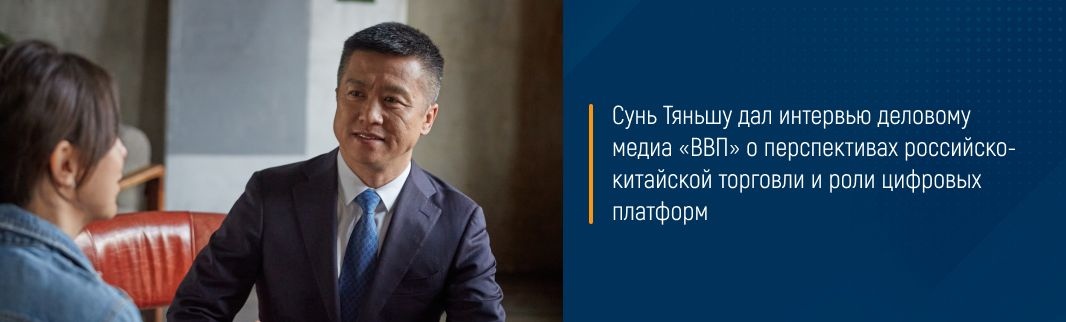 Сунь Тяньшу дал интервью деловому медиа «ВВП» о перспективах российско-китайской торговли и роли цифровых платформ 