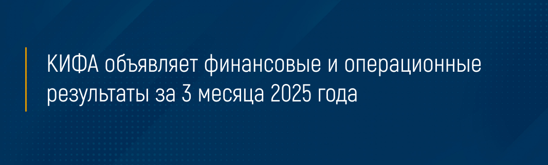 КИФА объявляет финансовые и операционные результаты за 3 месяца 2025 года 